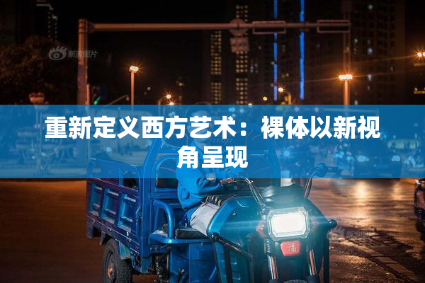 重新定义西方艺术：裸体以新视角呈现