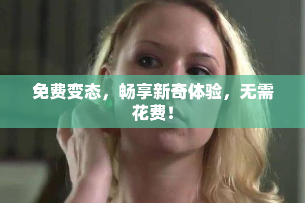 免费变态，畅享新奇体验，无需花费！