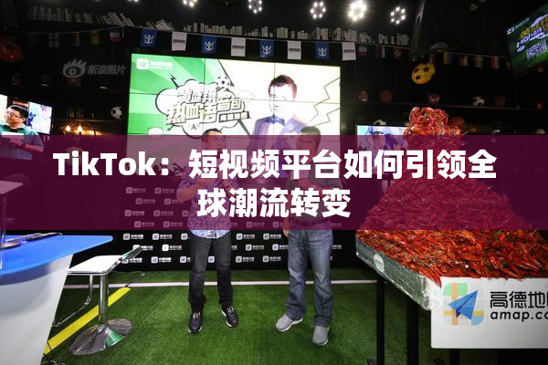 TikTok：短视频平台如何引领全球潮流转变