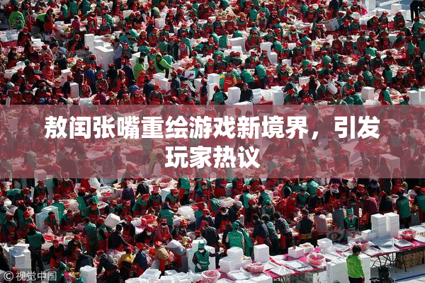 敖闰张嘴重绘游戏新境界，引发玩家热议
