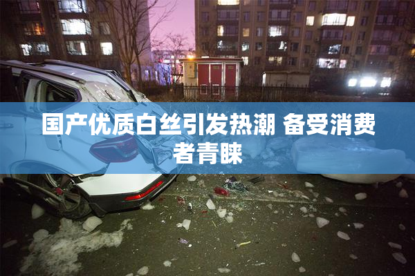 国产优质白丝引发热潮 备受消费者青睐