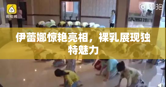 伊蕾娜惊艳亮相，裸乳展现独特魅力