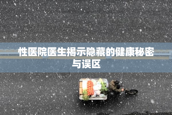 性医院医生揭示隐藏的健康秘密与误区