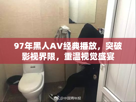 97年黑人AV经典播放，突破影视界限，重温视觉盛宴
