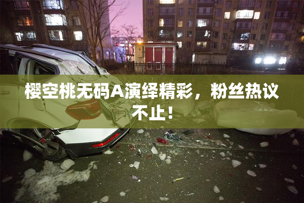 樱空桃无码A演绎精彩，粉丝热议不止！
