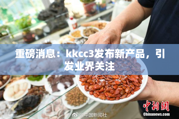 重磅消息：kkcc3发布新产品，引发业界关注