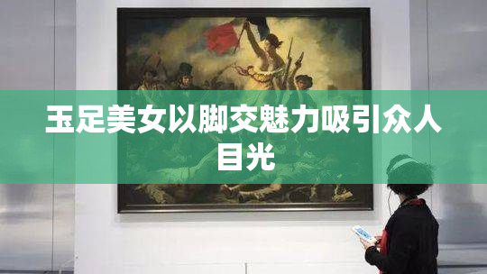 玉足美女以脚交魅力吸引众人目光