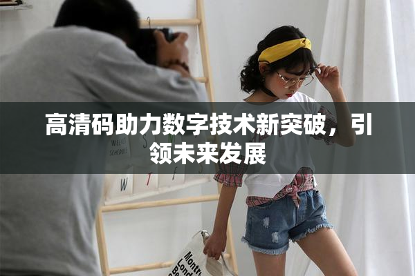 高清码助力数字技术新突破，引领未来发展