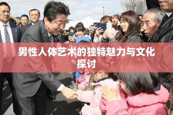 男性人体艺术的独特魅力与文化探讨