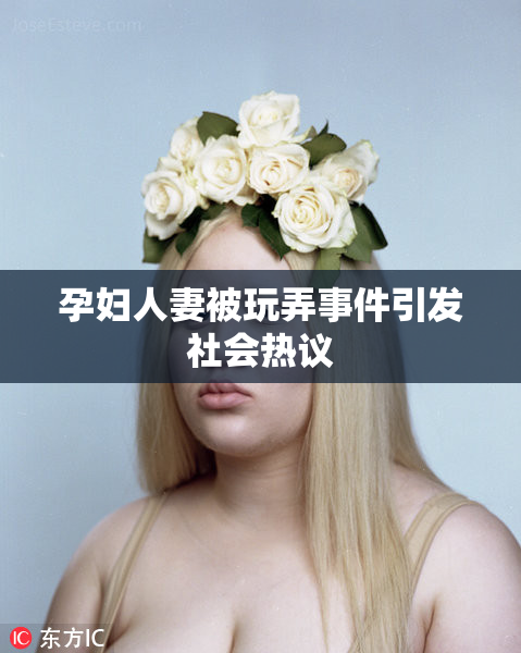 孕妇人妻被玩弄事件引发社会热议