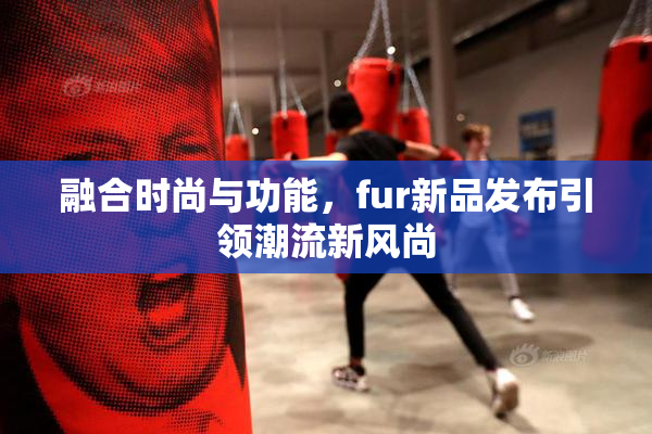 融合时尚与功能，fur新品发布引领潮流新风尚