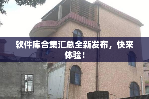 软件库合集汇总全新发布，快来体验！