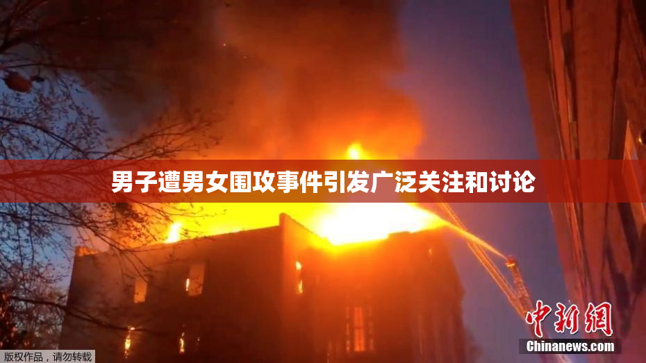 男子遭男女围攻事件引发广泛关注和讨论