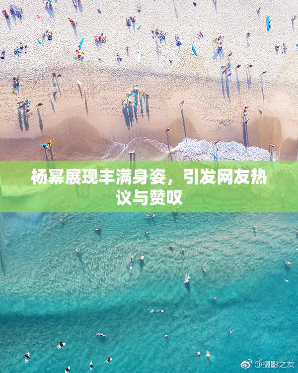 杨幂展现丰满身姿，引发网友热议与赞叹