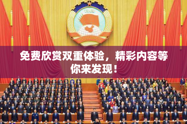 免费欣赏双重体验，精彩内容等你来发现！