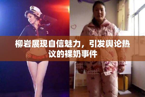 柳岩展现自信魅力，引发舆论热议的裸奶事件