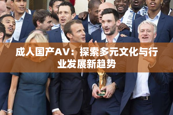 成人国产AV：探索多元文化与行业发展新趋势
