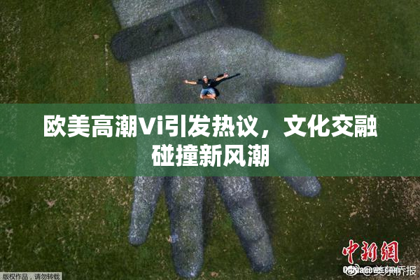 欧美高潮Vi引发热议，文化交融碰撞新风潮