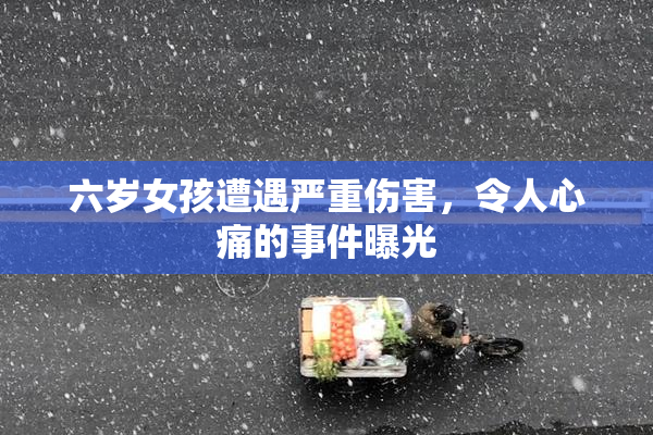 六岁女孩遭遇严重伤害，令人心痛的事件曝光