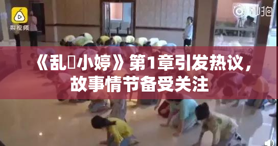 《乱婬小婷》第1章引发热议，故事情节备受关注