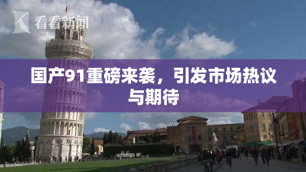 国产91重磅来袭，引发市场热议与期待