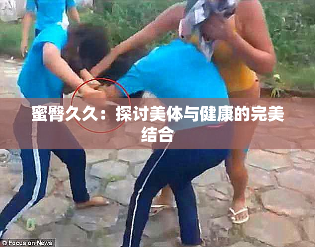 蜜臀久久：探讨美体与健康的完美结合