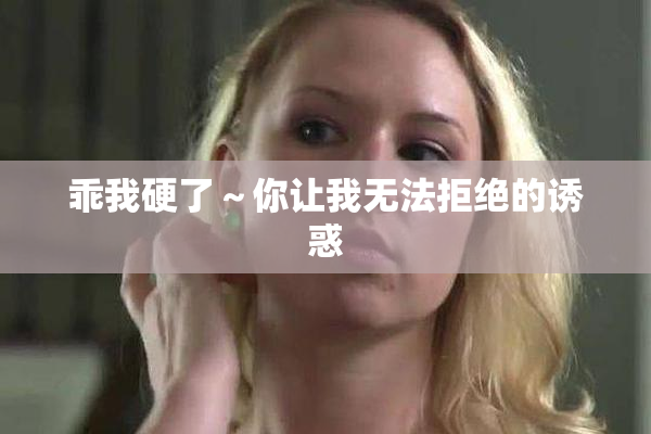 乖我硬了～你让我无法拒绝的诱惑