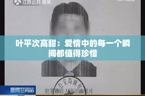 叶平次高甜：爱情中的每一个瞬间都值得珍惜