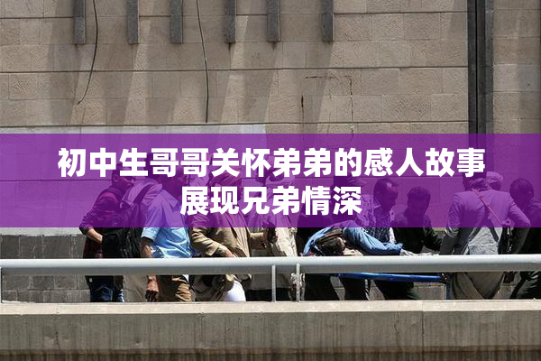 初中生哥哥关怀弟弟的感人故事展现兄弟情深