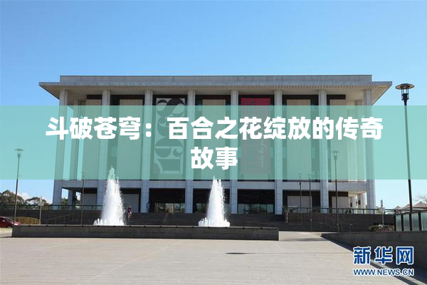 斗破苍穹：百合之花绽放的传奇故事