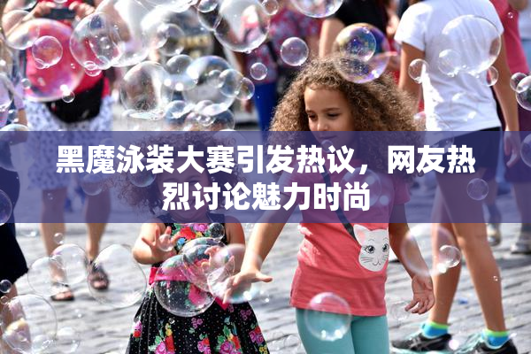 黑魔泳装大赛引发热议，网友热烈讨论魅力时尚