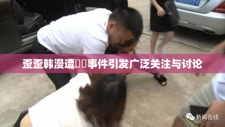 歪歪韩漫遭❌‌事件引发广泛关注与讨论