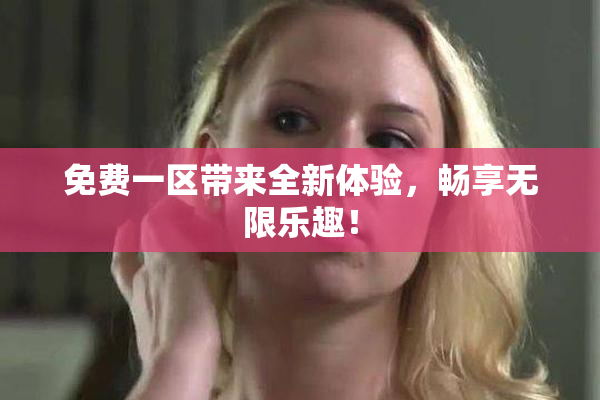 免费一区带来全新体验，畅享无限乐趣！
