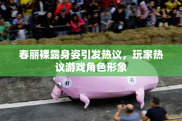 春丽裸露身姿引发热议，玩家热议游戏角色形象