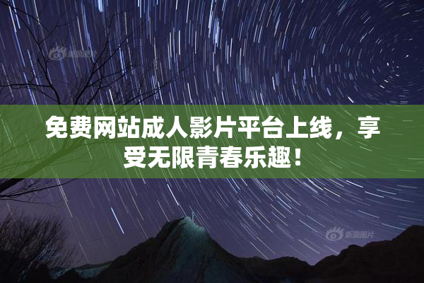 免费网站成人影片平台上线，享受无限青春乐趣！