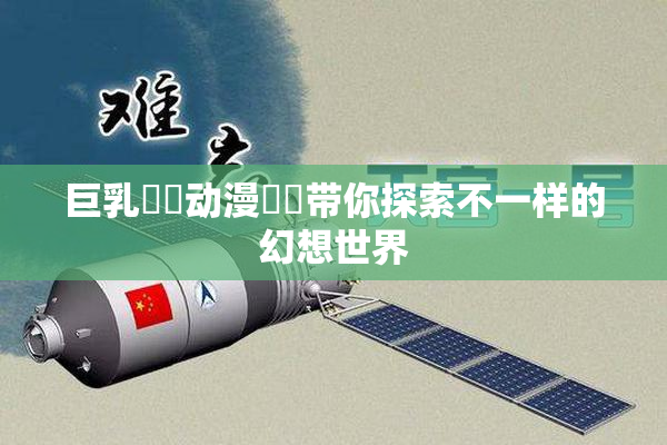 巨乳❌‌动漫❌‌带你探索不一样的幻想世界