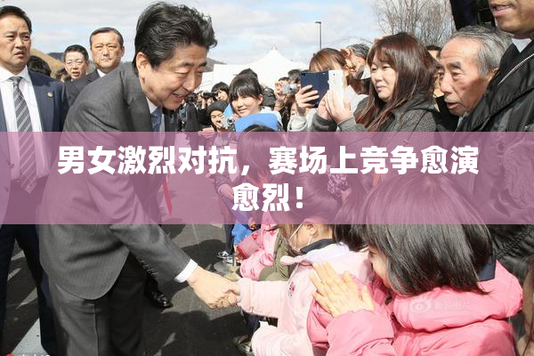 男女激烈对抗，赛场上竞争愈演愈烈！