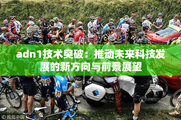 adn1技术突破：推动未来科技发展的新方向与前景展望