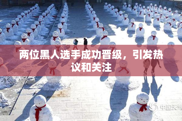 两位黑人选手成功晋级，引发热议和关注