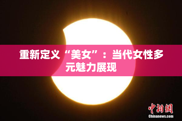 重新定义“美女”：当代女性多元魅力展现