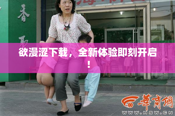 欲漫涩下载，全新体验即刻开启！