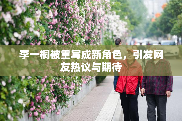 李一桐被重写成新角色，引发网友热议与期待