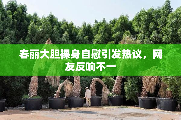 春丽大胆裸身自慰引发热议，网友反响不一