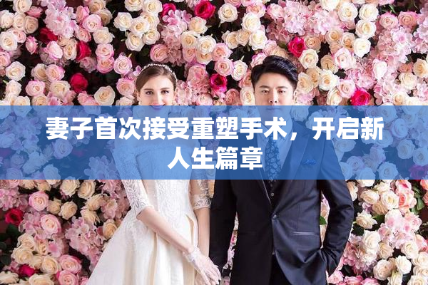 妻子首次接受重塑手术，开启新人生篇章