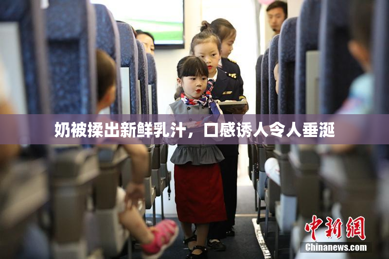 奶被揉出新鲜乳汁，口感诱人令人垂涎