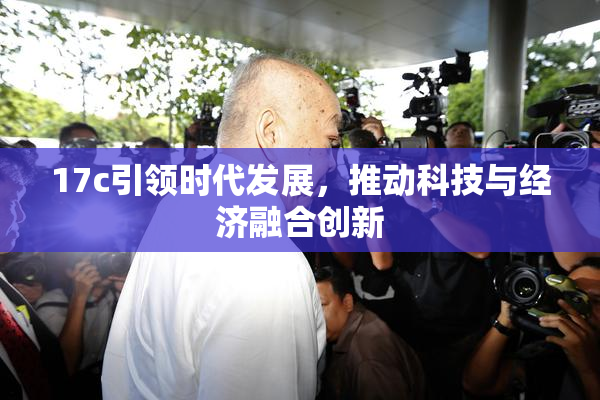 17c引领时代发展，推动科技与经济融合创新