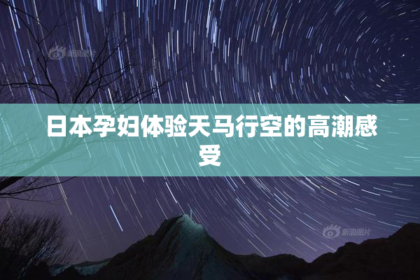 日本孕妇体验天马行空的高潮感受