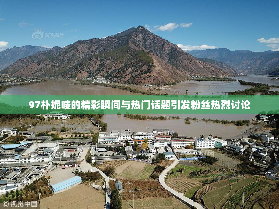 97朴妮唛的精彩瞬间与热门话题引发粉丝热烈讨论