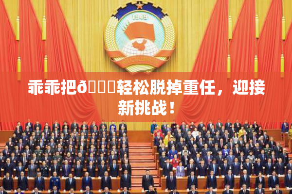 乖乖把👙轻松脱掉重任，迎接新挑战！