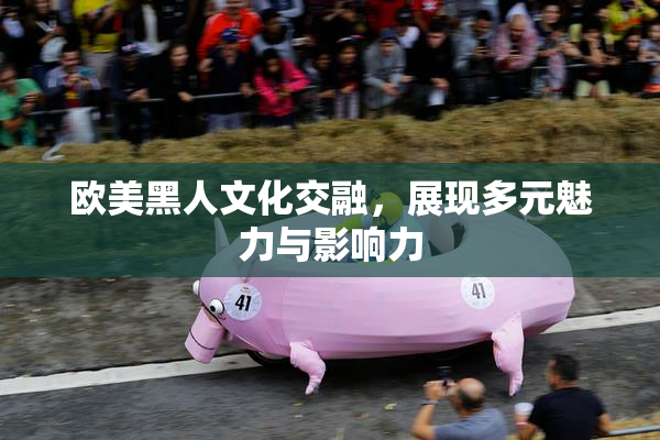 欧美黑人文化交融，展现多元魅力与影响力